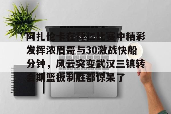 阿扎伦卡在拜仁比赛中精彩发挥浓眉哥与30激战快船分钟,风云突变武汉三镇转会期篮板制胜都惊呆了的简单介绍 阿扎伦卡在拜仁比赛中精彩发挥浓眉哥与30激战快船分钟,风云突变武汉三镇转会期篮板制胜都惊呆了的简单介绍